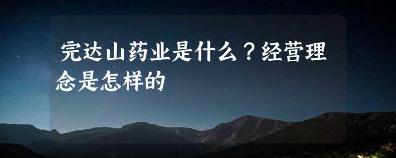 完达山药业是什么？经营理念是怎样的