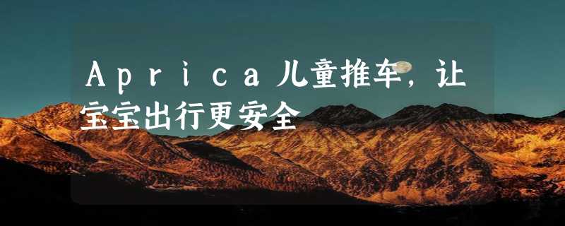 Aprica儿童推车，让宝宝出行更安全