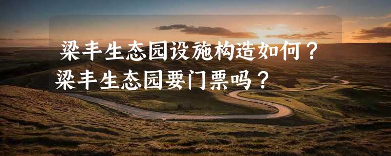 梁丰生态园设施构造如何？梁丰生态园要门票吗？