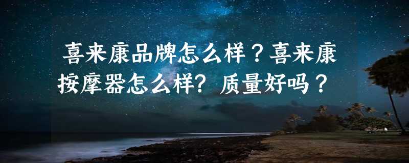 喜来康品牌怎么样？喜来康按摩器怎么样?质量好吗？