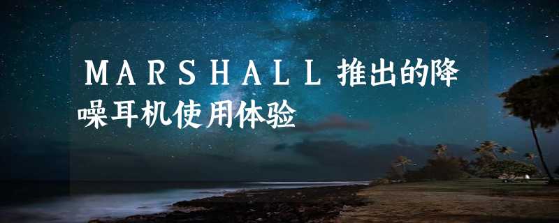 MARSHALL推出的降噪耳机使用体验