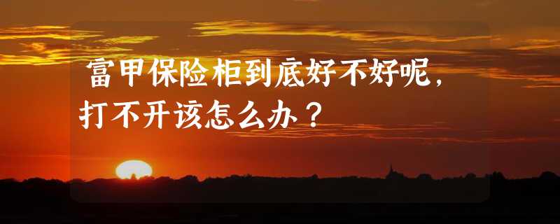 富甲保险柜到底好不好呢，打不开该怎么办？