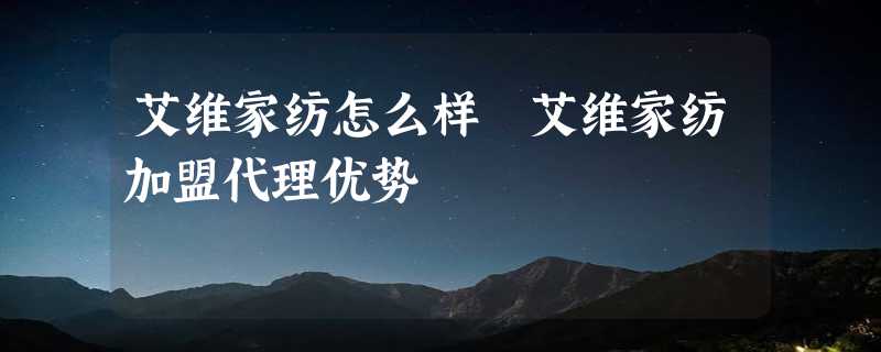 艾维家纺怎么样 艾维家纺加盟代理优势