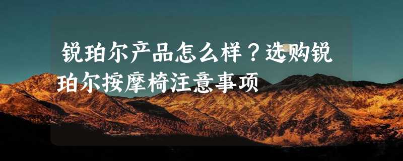 锐珀尔产品怎么样？选购锐珀尔按摩椅注意事项