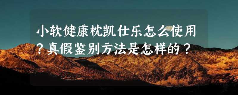 小软健康枕凯仕乐怎么使用？真假鉴别方法是怎样的？