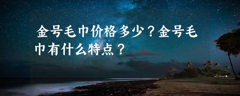 金号毛巾价格多少？金号毛巾有什么特点？