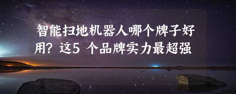 智能扫地机器人哪个牌子好用?这5个品牌实力最超强