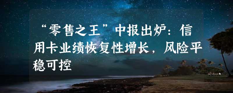 “零售之王”中报出炉：信用卡业绩恢复性增长，风险平稳可控