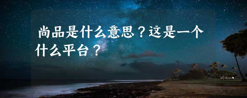 尚品是什么意思？这是一个什么平台？