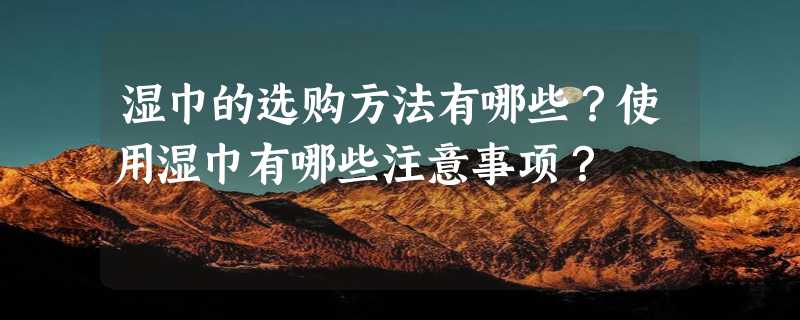 湿巾的选购方法有哪些？使用湿巾有哪些注意事项？