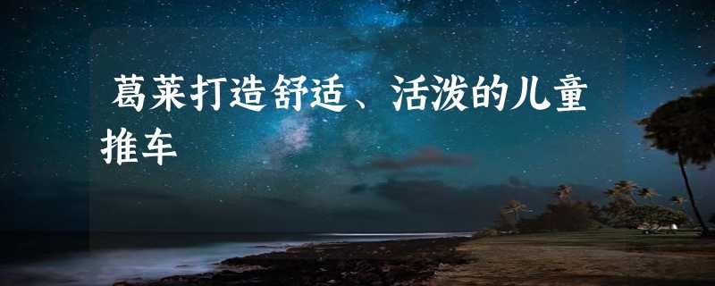 葛莱打造舒适、活泼的儿童推车