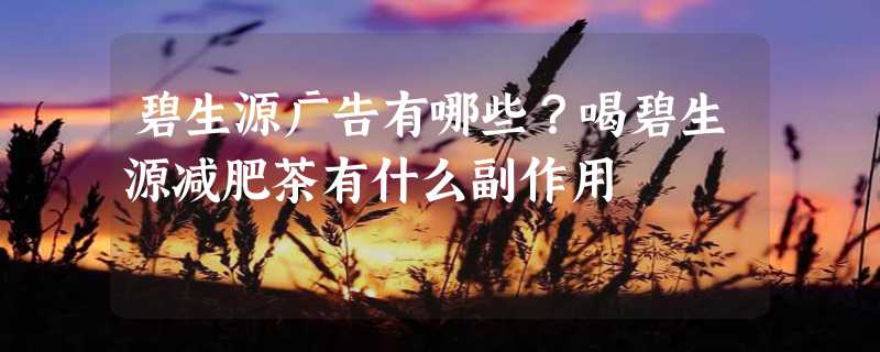 碧生源广告有哪些？喝碧生源减肥茶有什么副作用