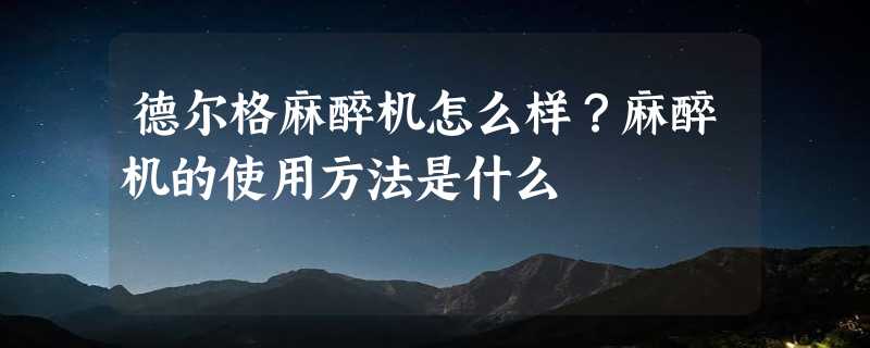 德尔格麻醉机怎么样？麻醉机的使用方法是什么