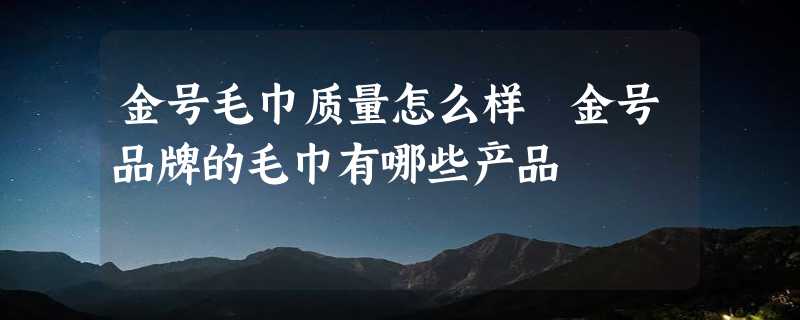 金号毛巾质量怎么样 金号品牌的毛巾有哪些产品