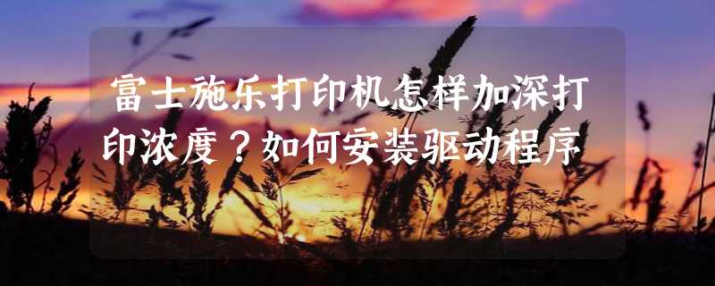 富士施乐打印机怎样加深打印浓度？如何安装驱动程序