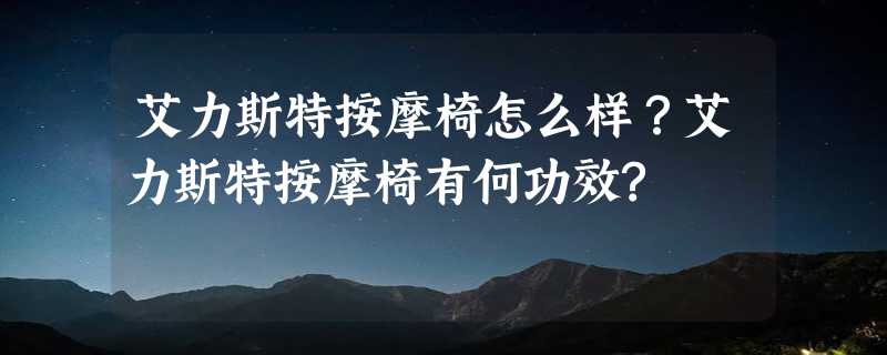 艾力斯特按摩椅怎么样？艾力斯特按摩椅有何功效?