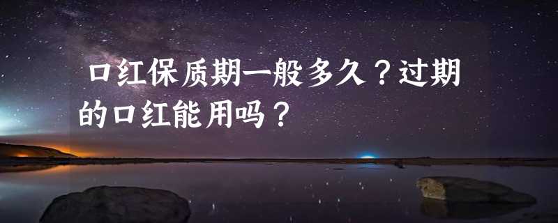 口红保质期一般多久？过期的口红能用吗？