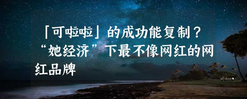 「可啦啦」的成功能复制？“她经济”下最不像网红的网红品牌