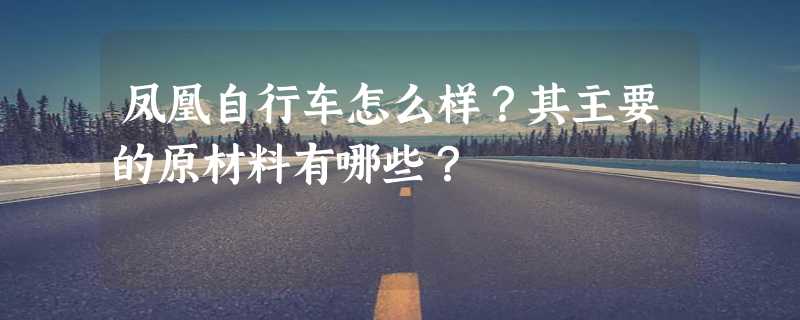 凤凰自行车怎么样？其主要的原材料有哪些？