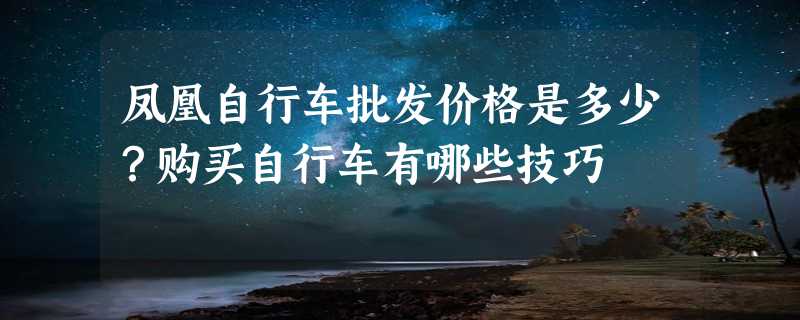 凤凰自行车批发价格是多少？购买自行车有哪些技巧