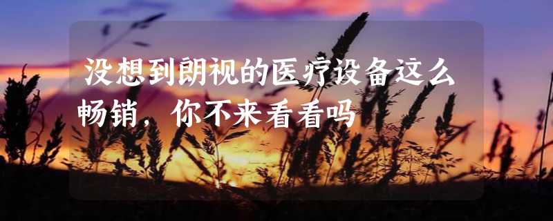 没想到朗视的医疗设备这么畅销，你不来看看吗