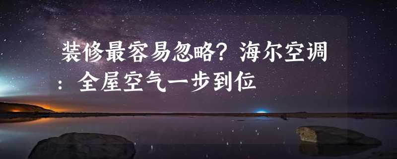 装修最容易忽略?海尔空调：全屋空气一步到位