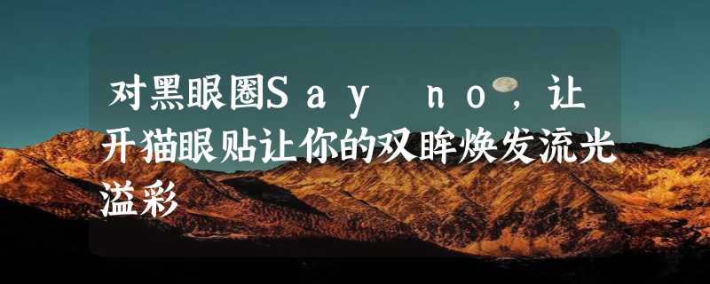 对黑眼圈Say no，让开猫眼贴让你的双眸焕发流光溢彩