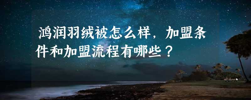 鸿润羽绒被怎么样，加盟条件和加盟流程有哪些？