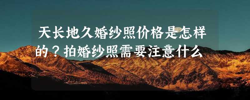 天长地久婚纱照价格是怎样的？拍婚纱照需要注意什么