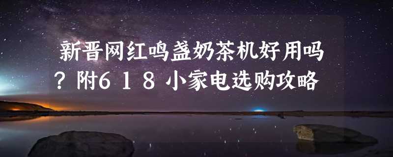 新晋网红鸣盏奶茶机好用吗?附618小家电选购攻略