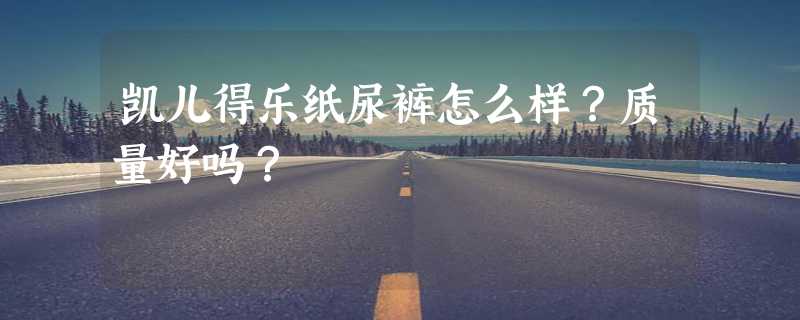 凯儿得乐纸尿裤怎么样？质量好吗？