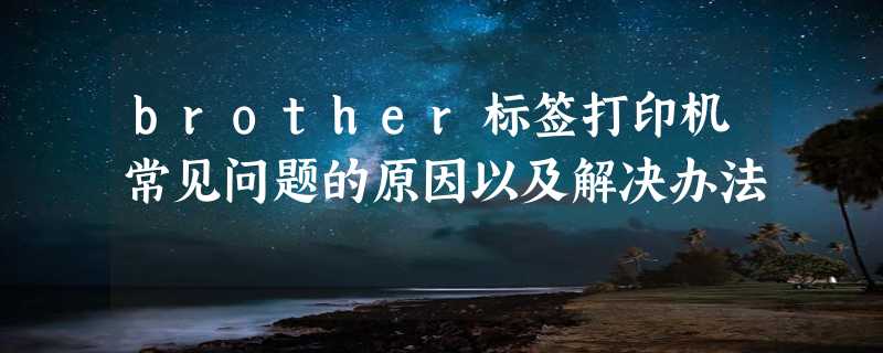 brother标签打印机常见问题的原因以及解决办法