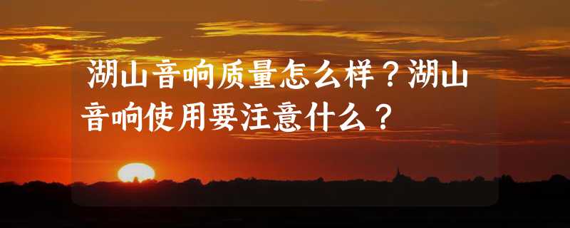 湖山音响质量怎么样？湖山音响使用要注意什么？