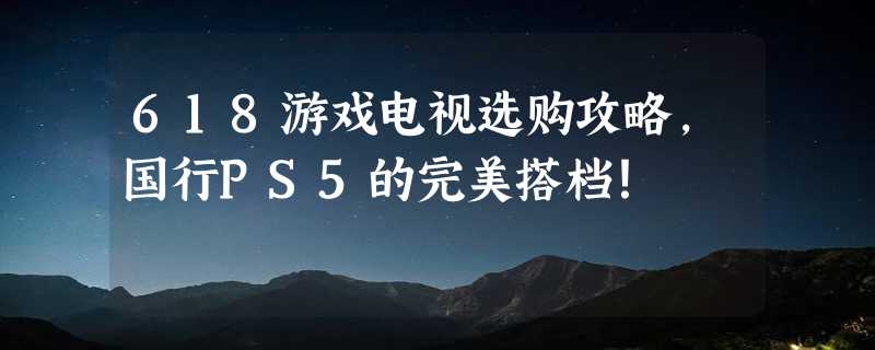 618游戏电视选购攻略，国行PS5的完美搭档！