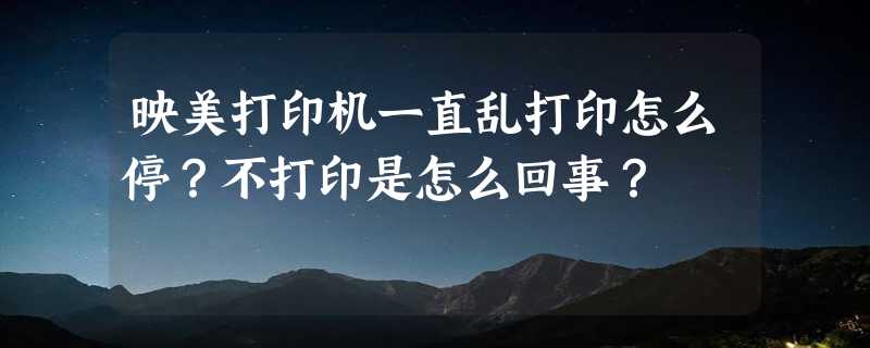 映美打印机一直乱打印怎么停？不打印是怎么回事？