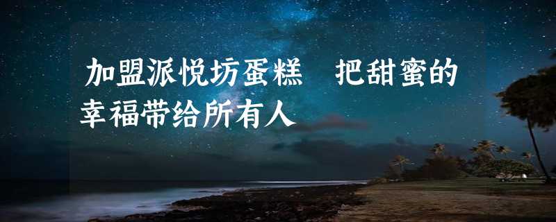 加盟派悦坊蛋糕 把甜蜜的幸福带给所有人