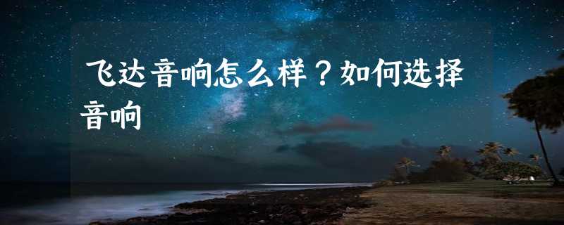 飞达音响怎么样？如何选择音响