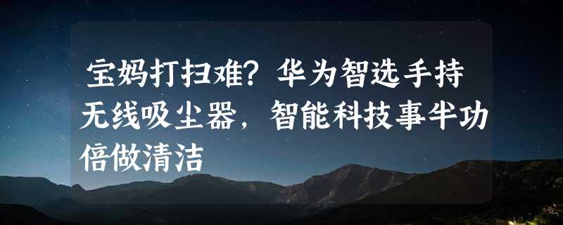 宝妈打扫难?华为智选手持无线吸尘器，智能科技事半功倍做清洁