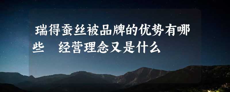 瑞得蚕丝被品牌的优势有哪些 经营理念又是什么