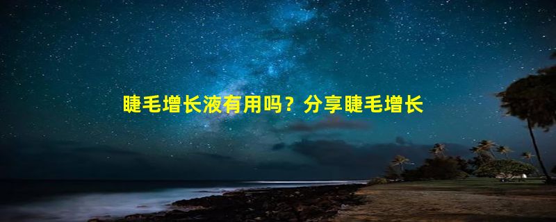 睫毛增长液有用吗？分享睫毛增长液日常知识