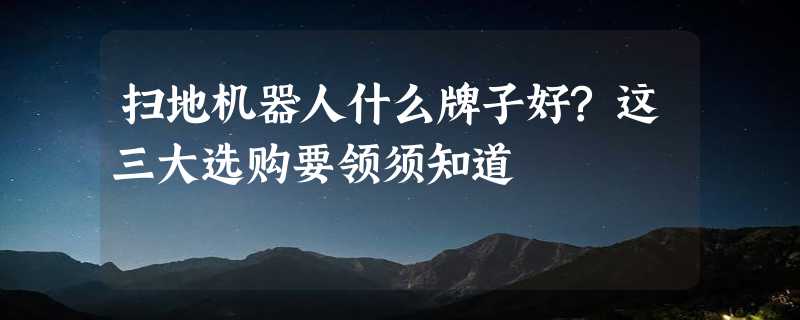 扫地机器人什么牌子好?这三大选购要领须知道