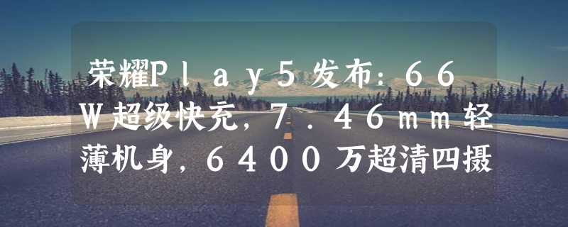 荣耀Play5发布：66W超级快充，7.46mm轻薄机身，6400万超清四摄