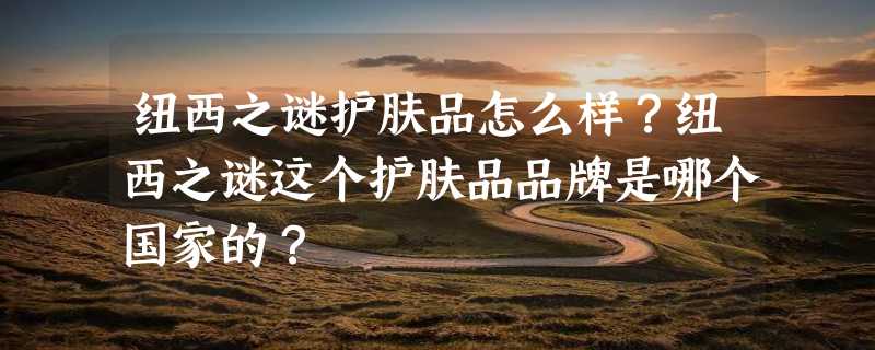 纽西之谜护肤品怎么样？纽西之谜这个护肤品品牌是哪个国家的？