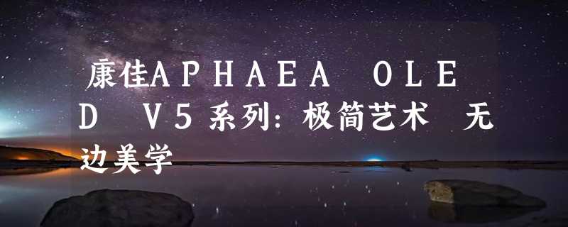 康佳APHAEA OLED V5系列：极简艺术 无边美学