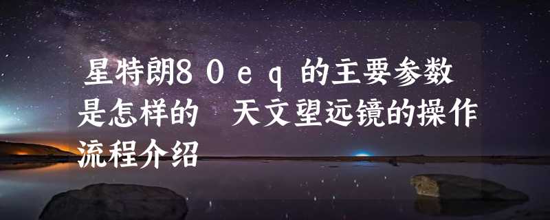 星特朗80eq的主要参数是怎样的 天文望远镜的操作流程介绍