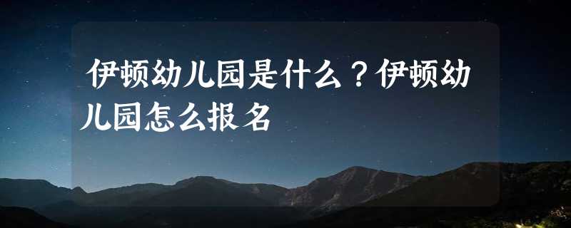 伊顿幼儿园是什么？伊顿幼儿园怎么报名