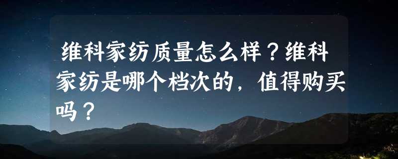 维科家纺质量怎么样？维科家纺是哪个档次的，值得购买吗？