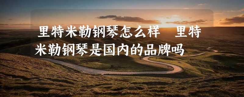 里特米勒钢琴怎么样 里特米勒钢琴是国内的品牌吗