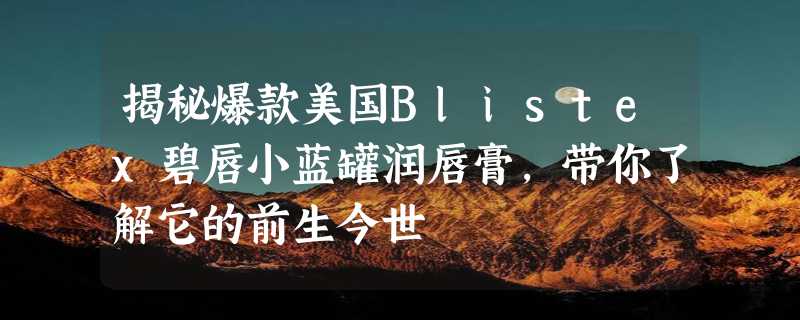 揭秘爆款美国Blistex碧唇小蓝罐润唇膏，带你了解它的前生今世