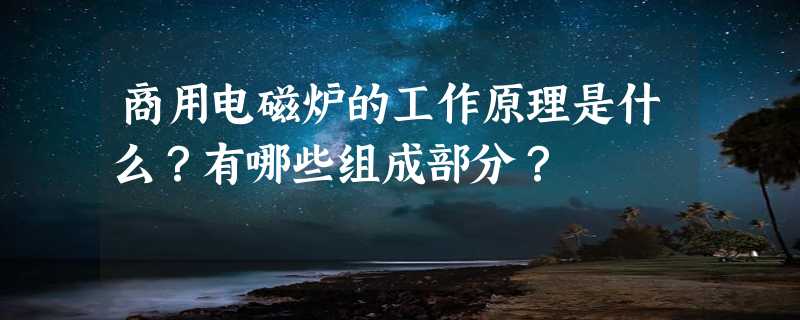 商用电磁炉的工作原理是什么？有哪些组成部分？